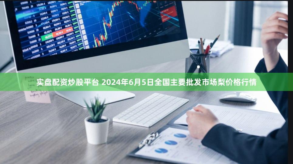 实盘配资炒股平台 2024年6月5日全国主要批发市场梨价格行情