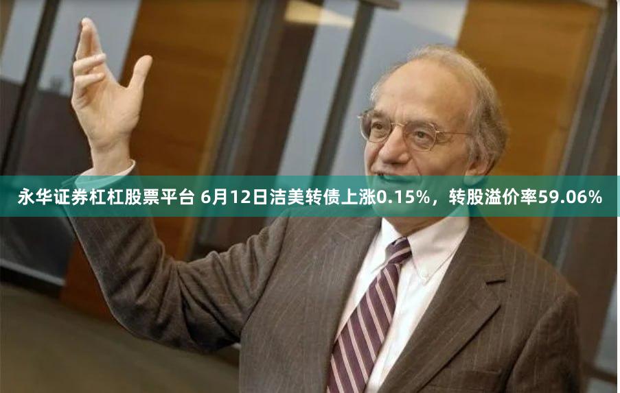 永华证券杠杠股票平台 6月12日洁美转债上涨0.15%，转股溢价率59.06%