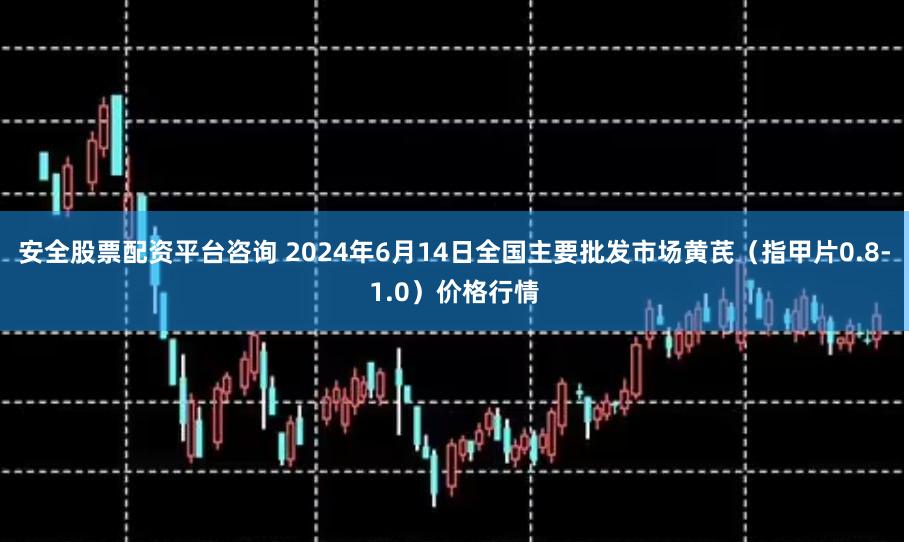 安全股票配资平台咨询 2024年6月14日全国主要批发市场黄芪（指甲片0.8-1.0）价格行情