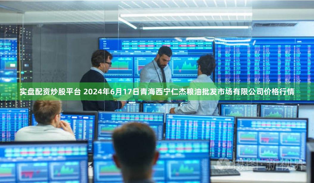 实盘配资炒股平台 2024年6月17日青海西宁仁杰粮油批发市场有限公司价格行情