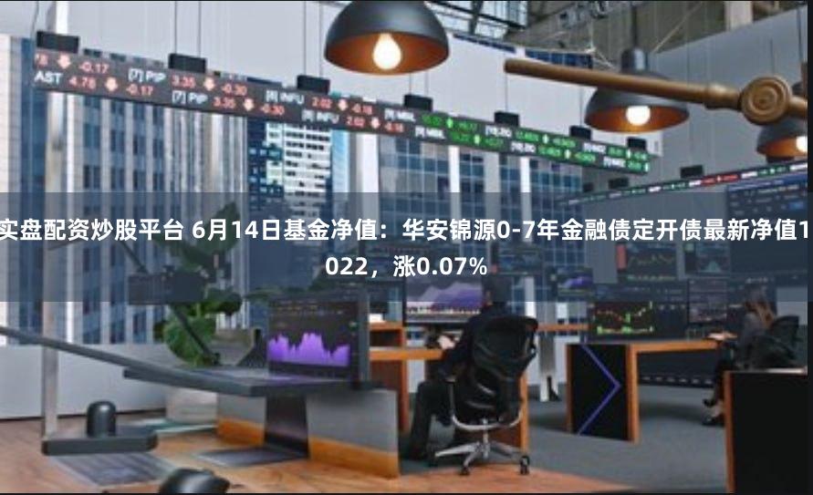 实盘配资炒股平台 6月14日基金净值：华安锦源0-7年金融债定开债最新净值1.022，涨0.07%