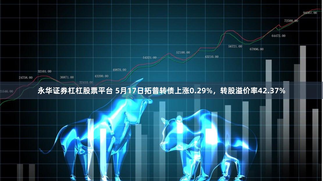 永华证券杠杠股票平台 5月17日拓普转债上涨0.29%，转股溢价率42.37%