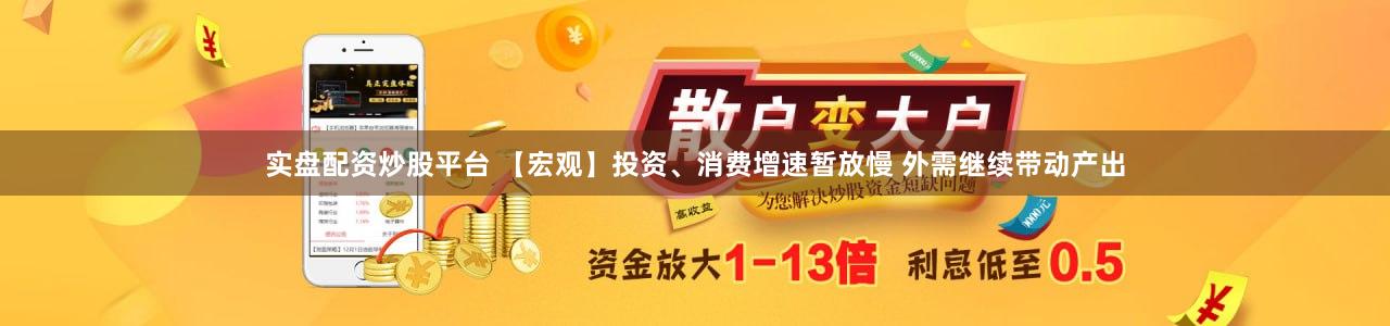 实盘配资炒股平台 【宏观】投资、消费增速暂放慢 外需继续带动产出