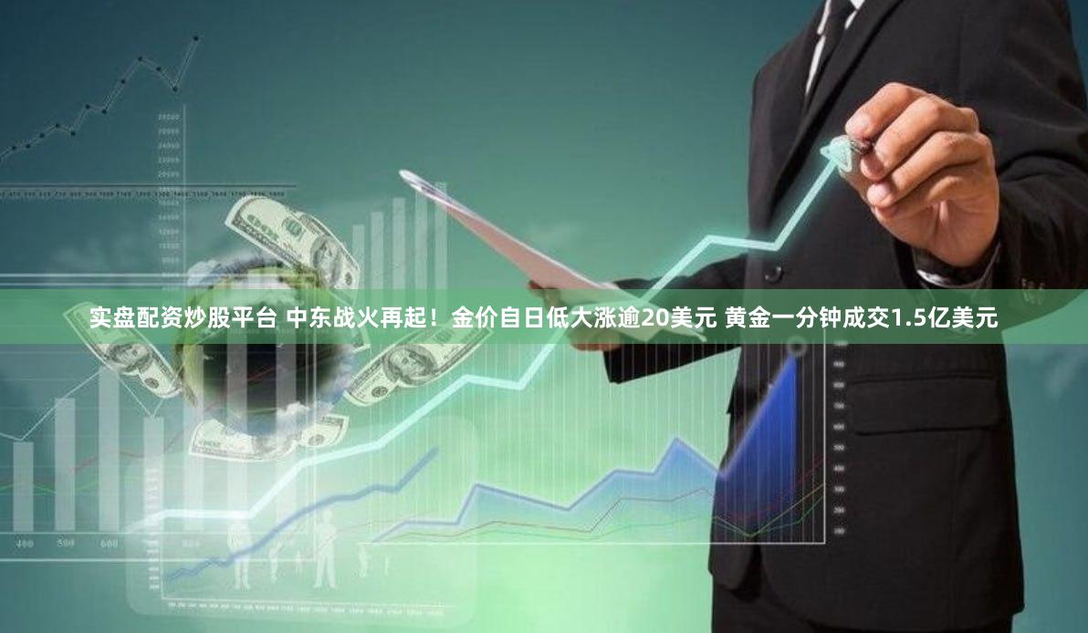 实盘配资炒股平台 中东战火再起！金价自日低大涨逾20美元 黄金一分钟成交1.5亿美元