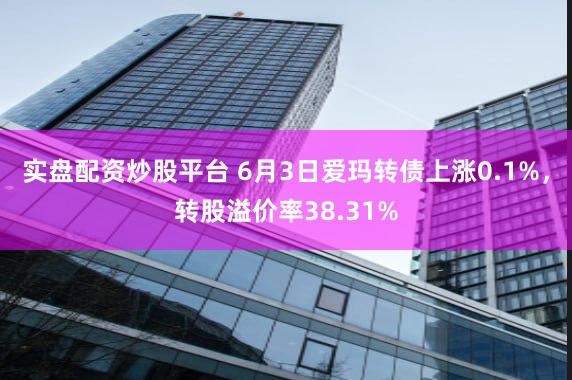 实盘配资炒股平台 6月3日爱玛转债上涨0.1%，转股溢价率38.31%