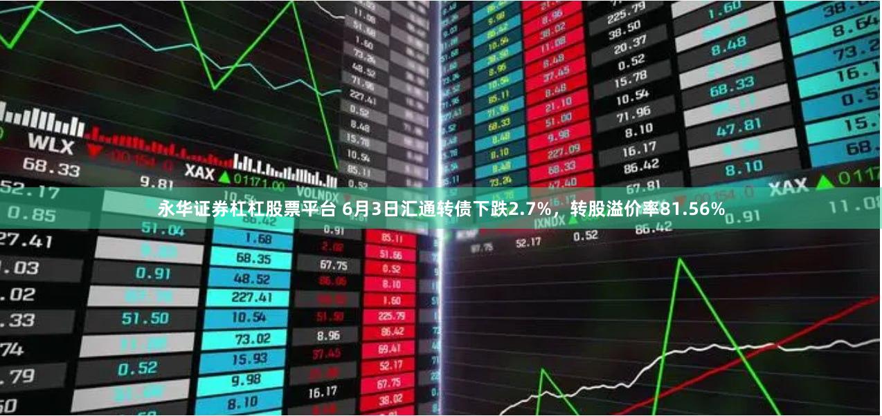 永华证券杠杠股票平台 6月3日汇通转债下跌2.7%，转股溢价率81.56%