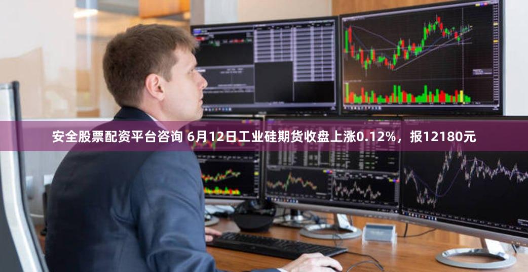 安全股票配资平台咨询 6月12日工业硅期货收盘上涨0.12%，报12180元