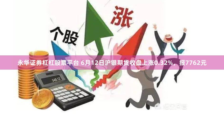 永华证券杠杠股票平台 6月12日沪银期货收盘上涨0.32%，报7762元