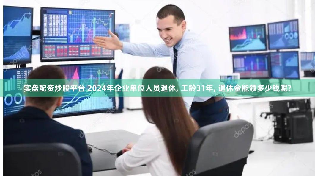 实盘配资炒股平台 2024年企业单位人员退休, 工龄31年, 退休金能领多少钱呢?