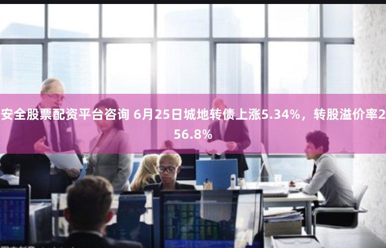 安全股票配资平台咨询 6月25日城地转债上涨5.34%，转股溢价率256.8%