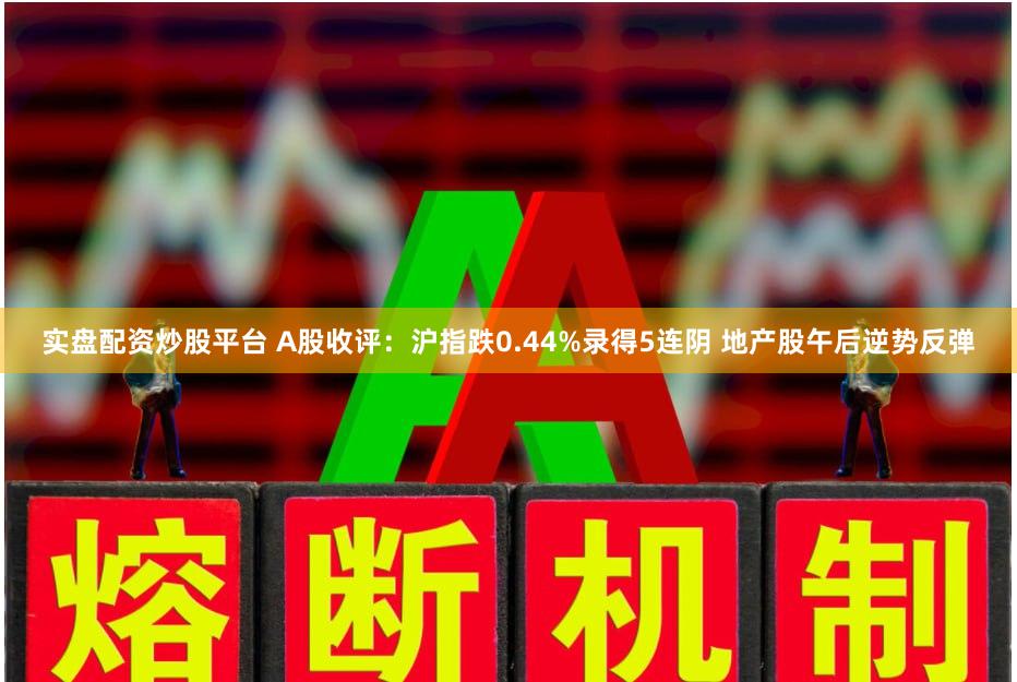 实盘配资炒股平台 A股收评：沪指跌0.44%录得5连阴 地产股午后逆势反弹