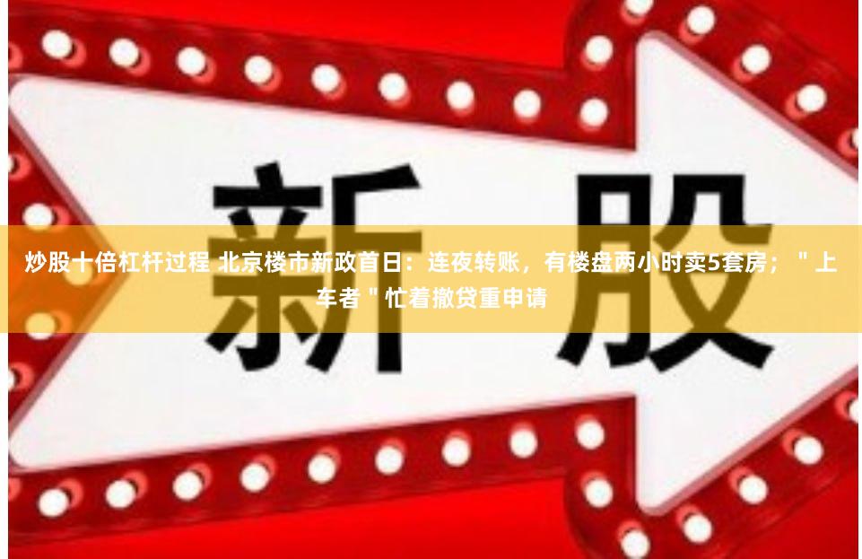 炒股十倍杠杆过程 北京楼市新政首日：连夜转账，有楼盘两小时卖5套房；＂上车者＂忙着撤贷重申请