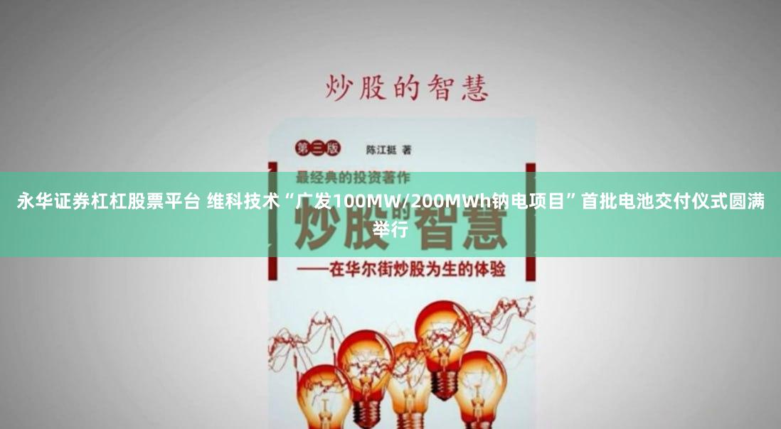 永华证券杠杠股票平台 维科技术“广发100MW/200MWh钠电项目”首批电池交付仪式圆满举行