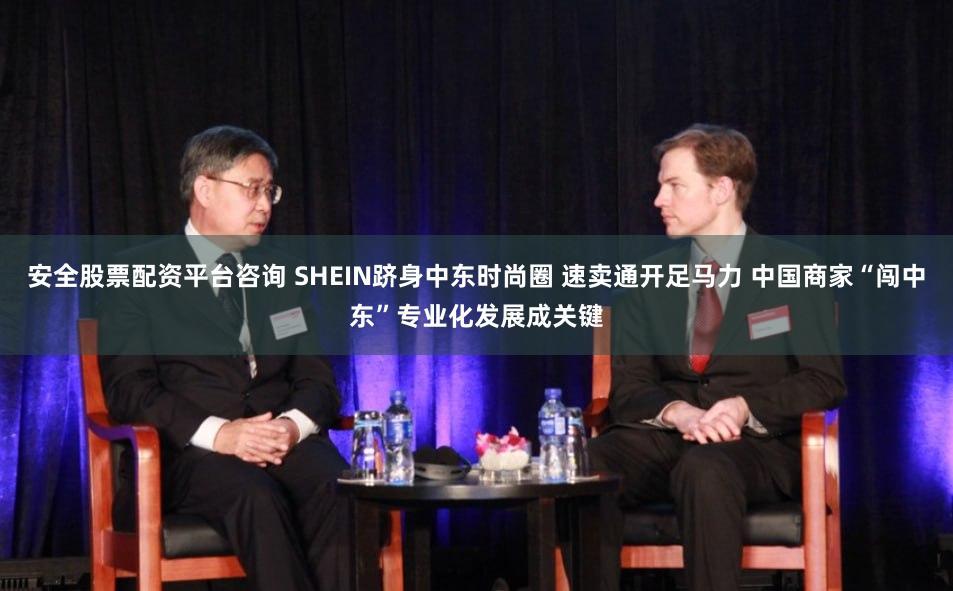 安全股票配资平台咨询 SHEIN跻身中东时尚圈 速卖通开足马力 中国商家“闯中东”专业化发展成关键