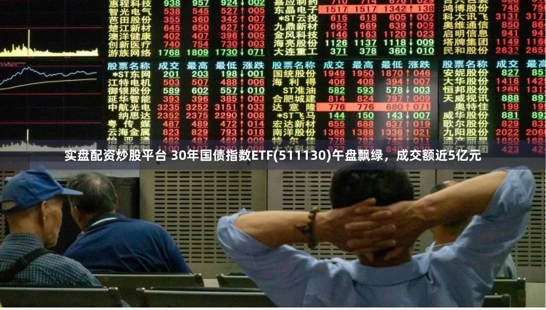 实盘配资炒股平台 30年国债指数ETF(511130)午盘飘绿，成交额近5亿元