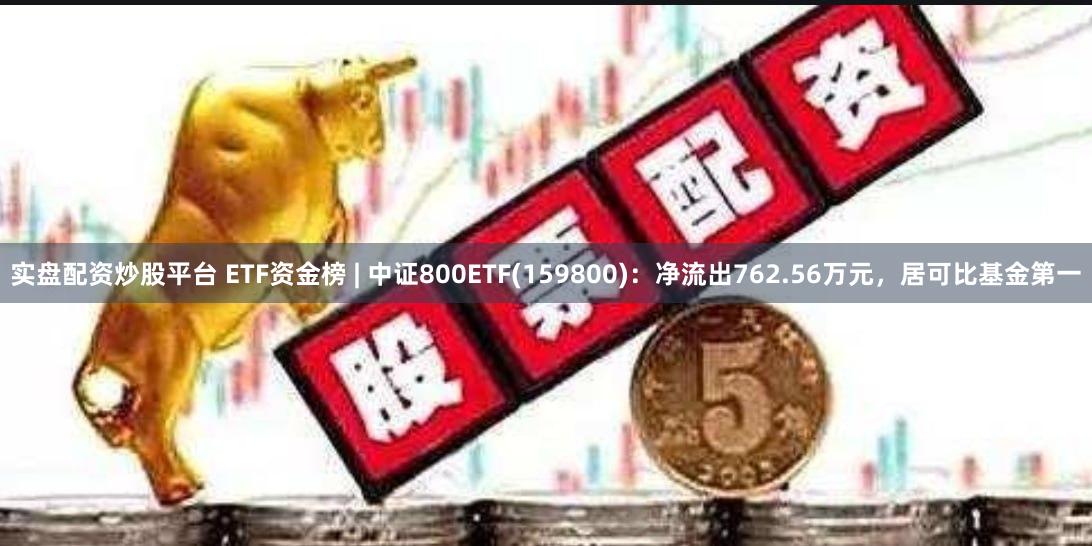 实盘配资炒股平台 ETF资金榜 | 中证800ETF(159800)：净流出762.56万元，居可比基金第一