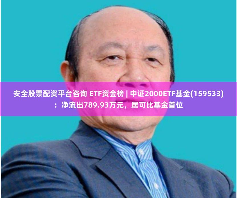 安全股票配资平台咨询 ETF资金榜 | 中证2000ETF基金(159533)：净流出789.93万元，居可比基金首位