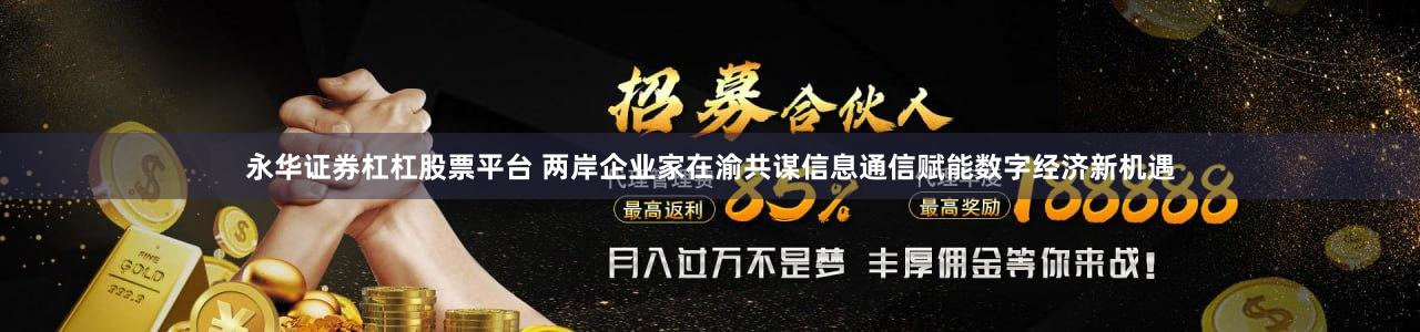 永华证券杠杠股票平台 两岸企业家在渝共谋信息通信赋能数字经济新机遇