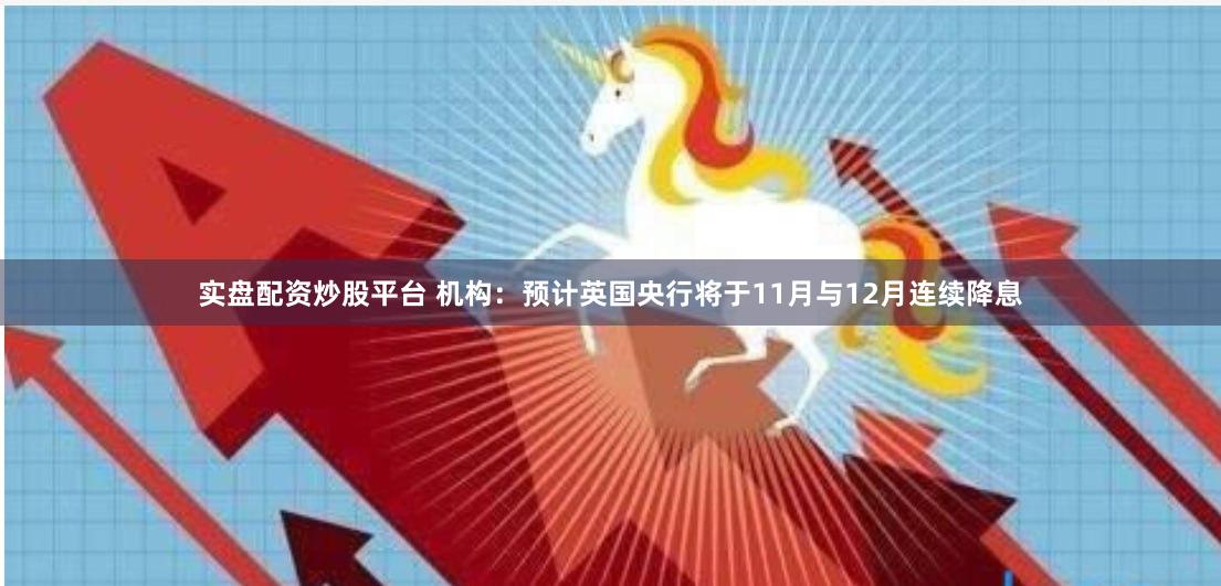 实盘配资炒股平台 机构：预计英国央行将于11月与12月连续降息