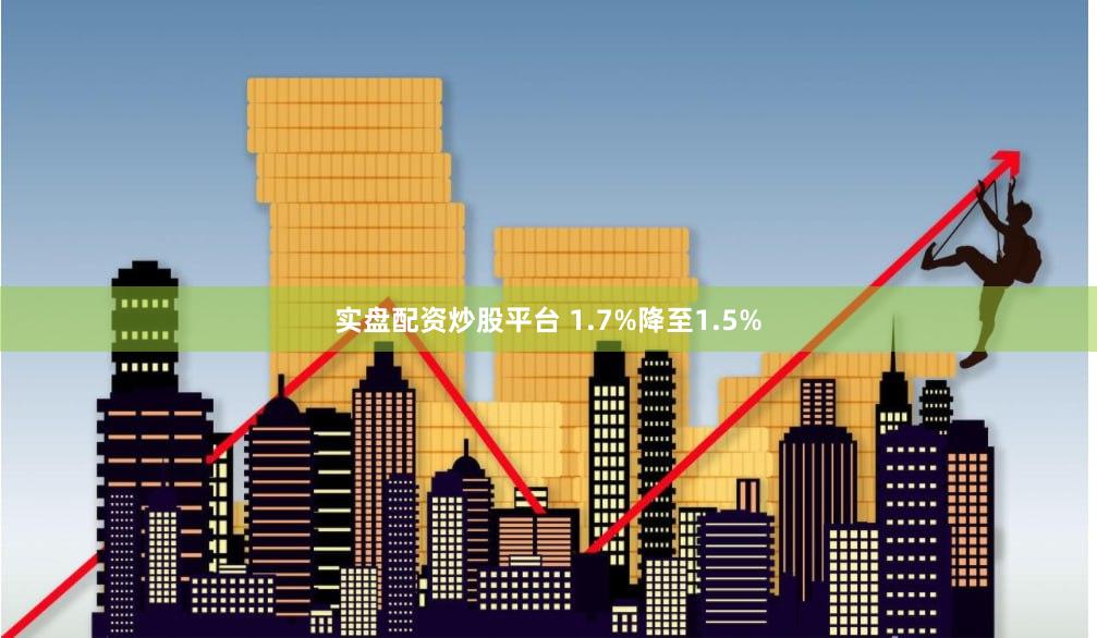 实盘配资炒股平台 1.7%降至1.5%