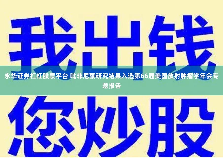 永华证券杠杠股票平台 吡非尼酮研究结果入选第66届美国放射肿瘤学年会专题报告