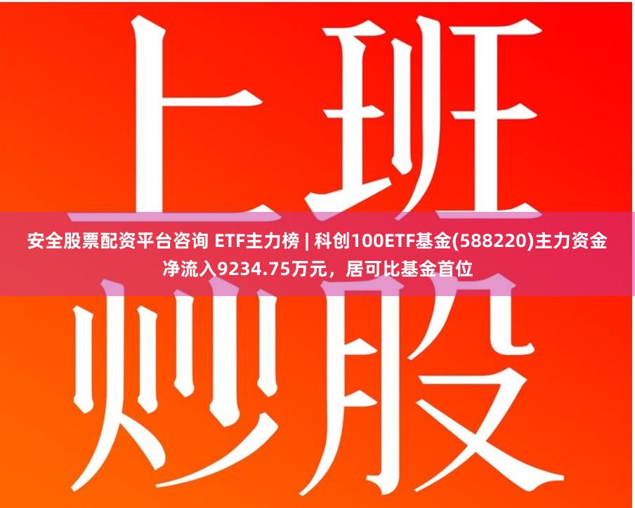 安全股票配资平台咨询 ETF主力榜 | 科创100ETF基金(588220)主力资金净流入9234.75万元，居可比基金首位