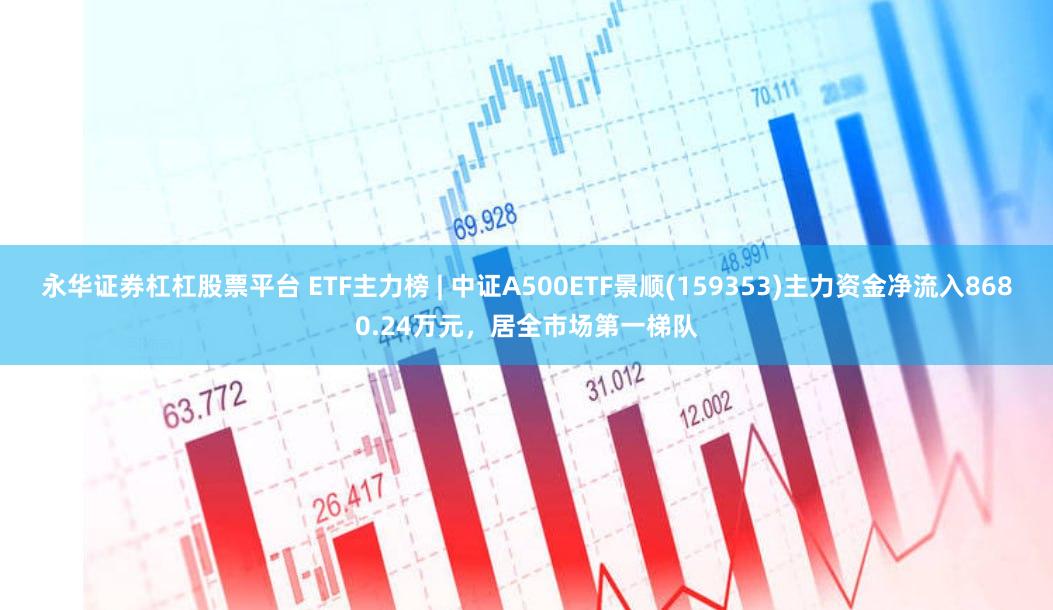 永华证券杠杠股票平台 ETF主力榜 | 中证A500ETF景顺(159353)主力资金净流入8680.24万元，居全市场第一梯队