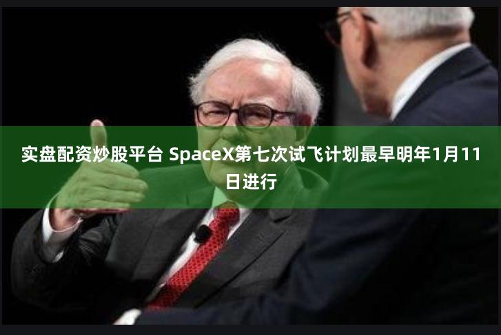 实盘配资炒股平台 SpaceX第七次试飞计划最早明年1月11日进行